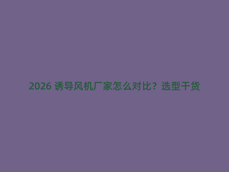 2026 诱导风机厂家怎么对比？选型干货