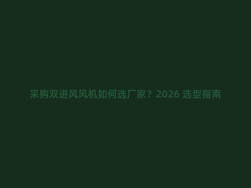 采购双进风风机如何选厂家？2026 选型指南